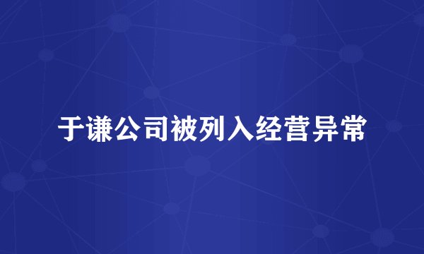 于谦公司被列入经营异常