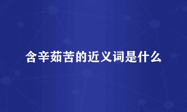 含辛茹苦的近义词是什么