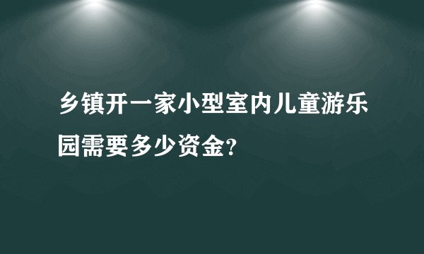 乡镇开一家小型室内儿童游乐园需要多少资金?