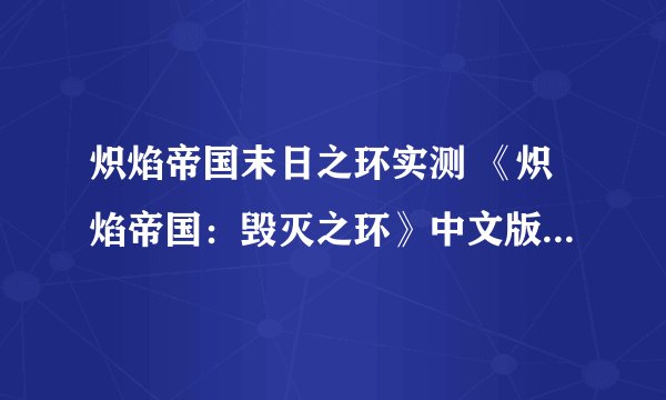 炽焰帝国末日之环实测 《炽焰帝国：毁灭之环》中文版第一手抢鲜试玩报导