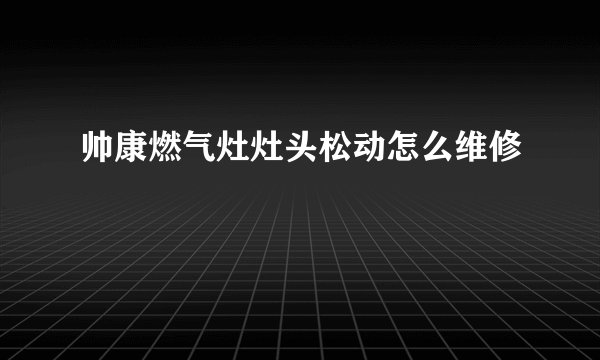 帅康燃气灶灶头松动怎么维修