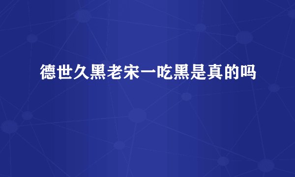 德世久黑老宋一吃黑是真的吗