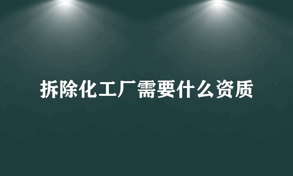 拆除化工厂需要什么资质