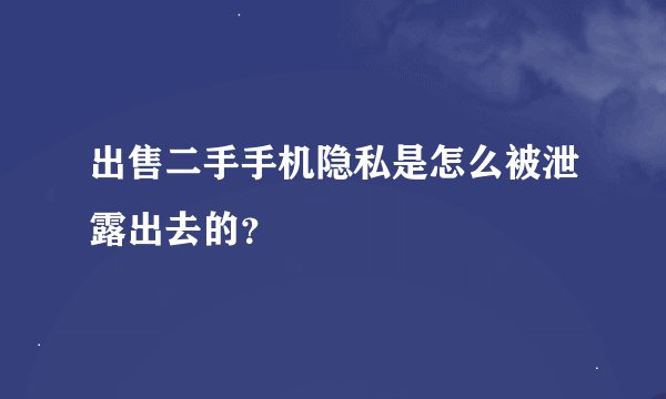 出售二手手机隐私是怎么被泄露出去的？