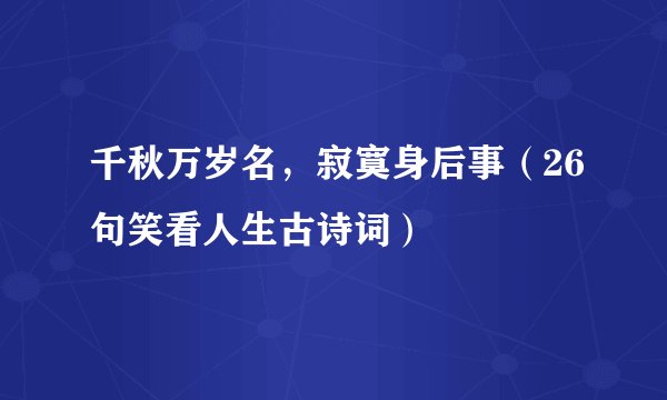 千秋万岁名，寂寞身后事（26句笑看人生古诗词）