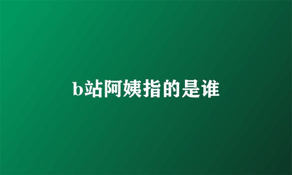 b站阿姨指的是谁