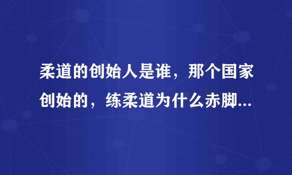 柔道的创始人是谁，那个国家创始的，练柔道为什么赤脚啊，柔道多少个级别