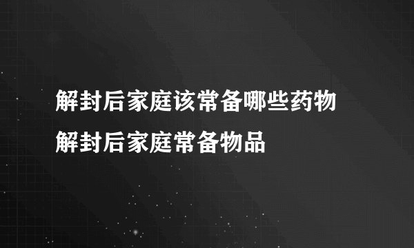 解封后家庭该常备哪些药物 解封后家庭常备物品