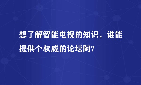 想了解智能电视的知识,谁能提供个权威的论坛阿?