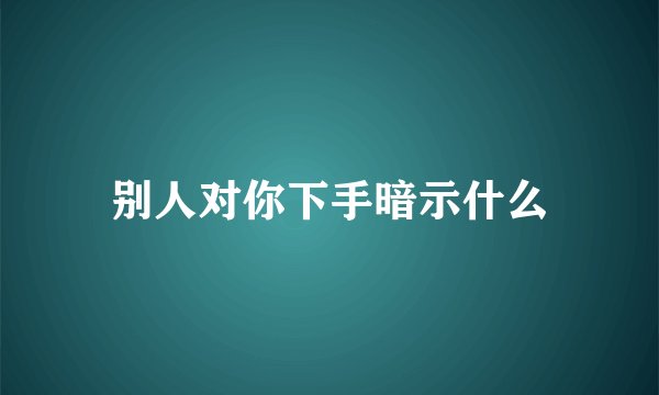 别人对你下手暗示什么