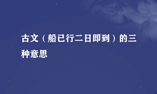 古文（船已行二日即到）的三种意思