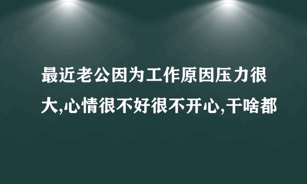 最近老公因为工作原因压力很大,心情很不好很不开心,干啥都