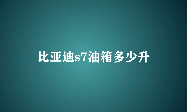 比亚迪s7油箱多少升
