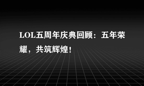 LOL五周年庆典回顾：五年荣耀，共筑辉煌！