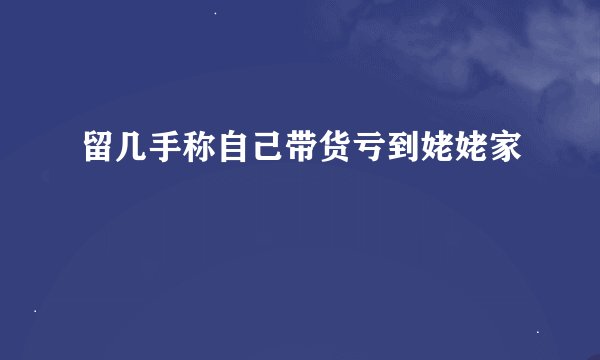 留几手称自己带货亏到姥姥家