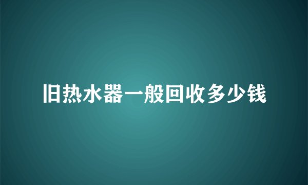 旧热水器一般回收多少钱