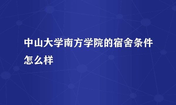 中山大学南方学院的宿舍条件怎么样