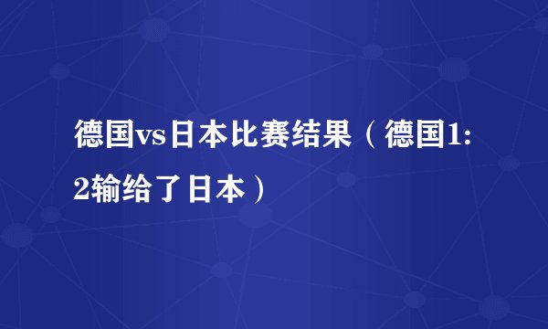 德国vs日本比赛结果（德国1:2输给了日本）