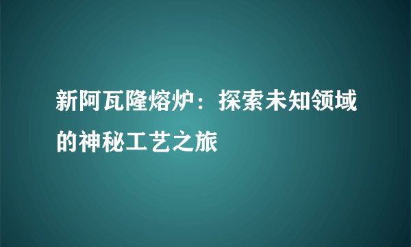 新阿瓦隆熔炉：探索未知领域的神秘工艺之旅