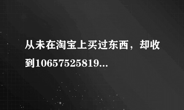 从未在淘宝上买过东西，却收到106575258196发来的短信让我查货