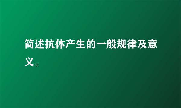 简述抗体产生的一般规律及意义。