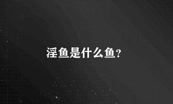 淫鱼是什么鱼？