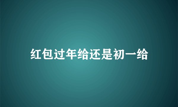 红包过年给还是初一给