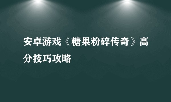安卓游戏《糖果粉碎传奇》高分技巧攻略
