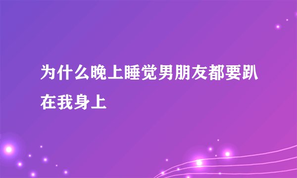 为什么晚上睡觉男朋友都要趴在我身上