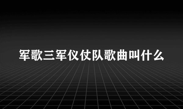 军歌三军仪仗队歌曲叫什么