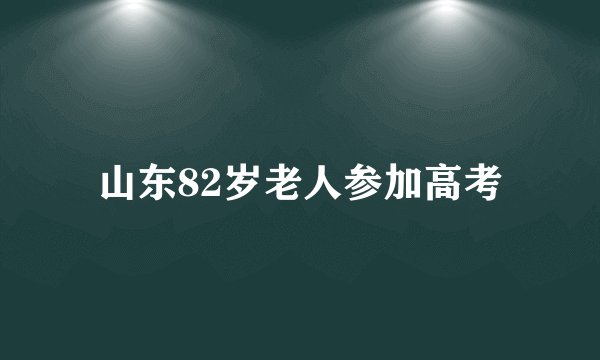 山东82岁老人参加高考