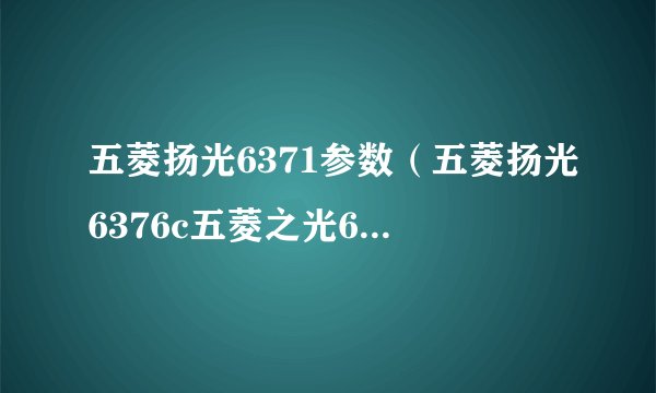 五菱扬光6371参数（五菱扬光6376c五菱之光6376C标准型105排量）