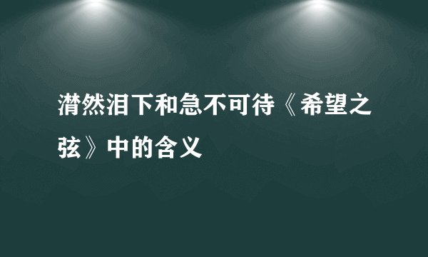 潸然泪下和急不可待《希望之弦》中的含义