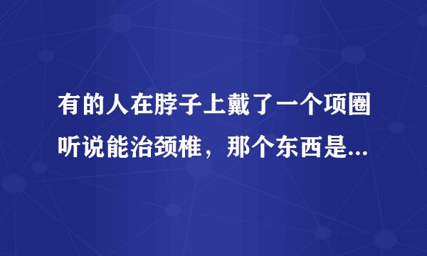 有的人在脖子上戴了一个项圈听说能治颈椎，那个东西是什么？叫什么名字？