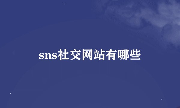 sns社交网站有哪些