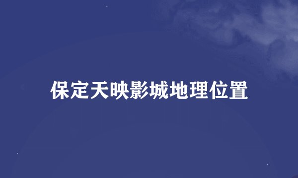 保定天映影城地理位置