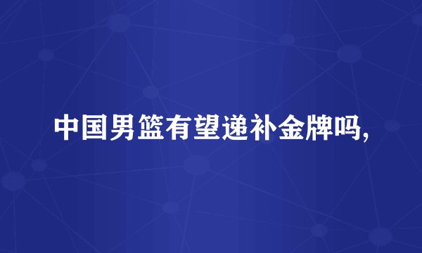 中国男篮有望递补金牌吗,
