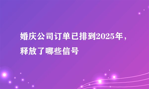 婚庆公司订单已排到2025年，释放了哪些信号