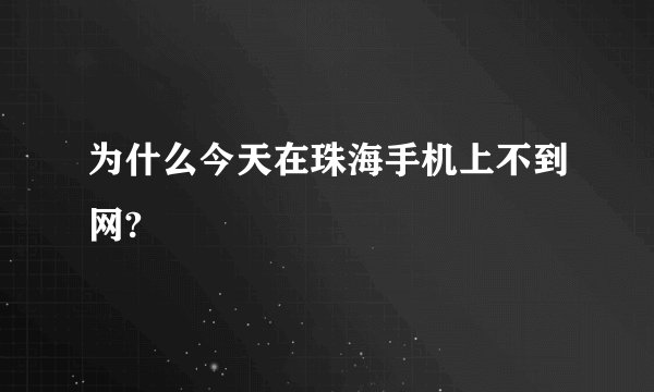 为什么今天在珠海手机上不到网?