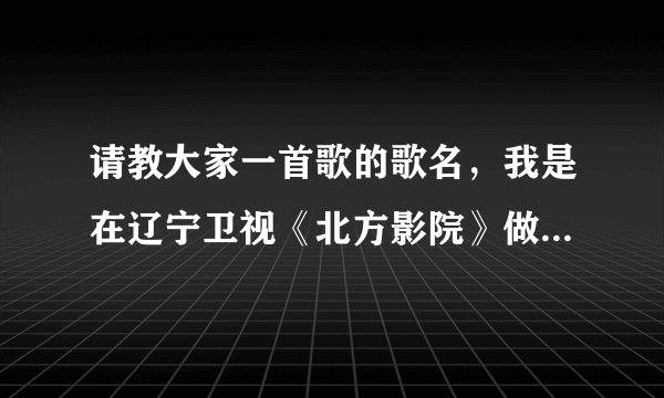 请教大家一首歌的歌名，我是在辽宁卫视《北方影院》做的一个电影叫《女王》的末尾听到的。