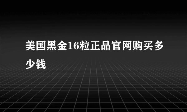 美国黑金16粒正品官网购买多少钱