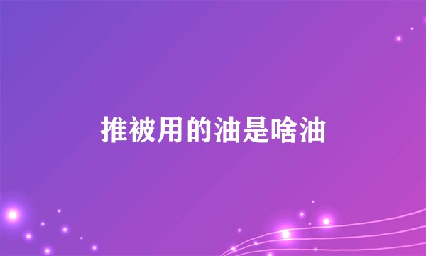 推被用的油是啥油