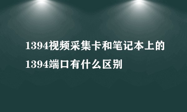 1394视频采集卡和笔记本上的1394端口有什么区别