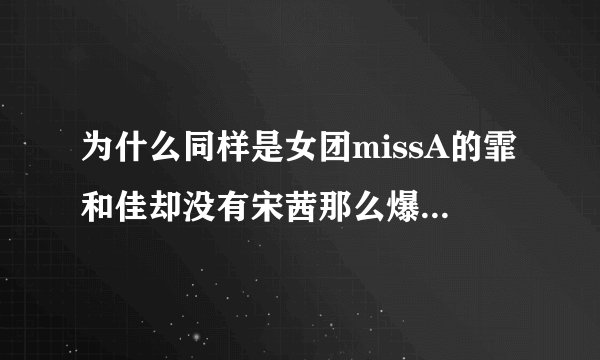 为什么同样是女团missA的霏和佳却没有宋茜那么爆红?而且两人的实力均不比宋茜差阿...？