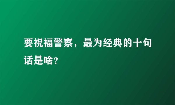 要祝福警察，最为经典的十句话是啥？
