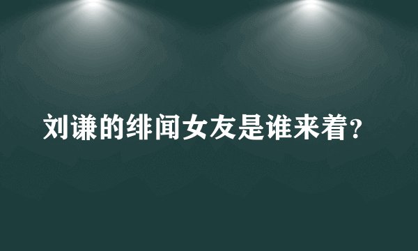 刘谦的绯闻女友是谁来着？