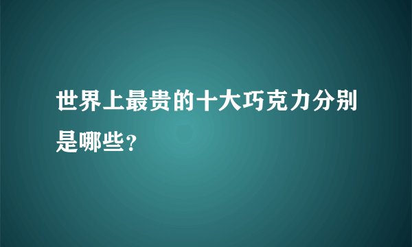 世界上最贵的十大巧克力分别是哪些？