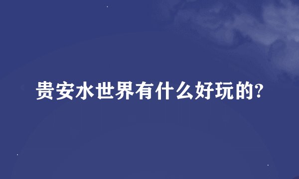 贵安水世界有什么好玩的?