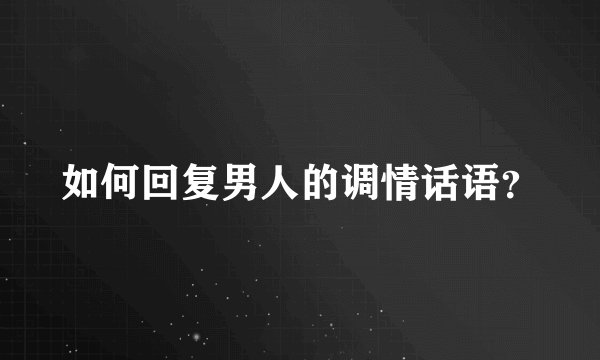 如何回复男人的调情话语？