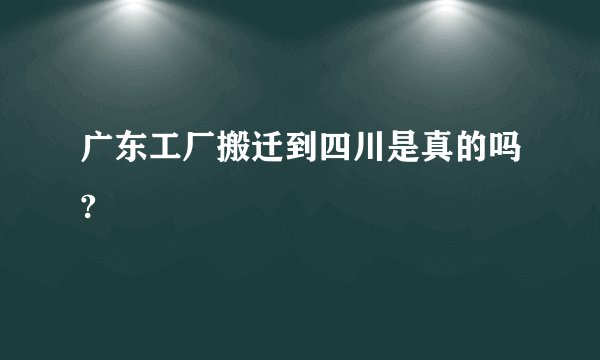 广东工厂搬迁到四川是真的吗?